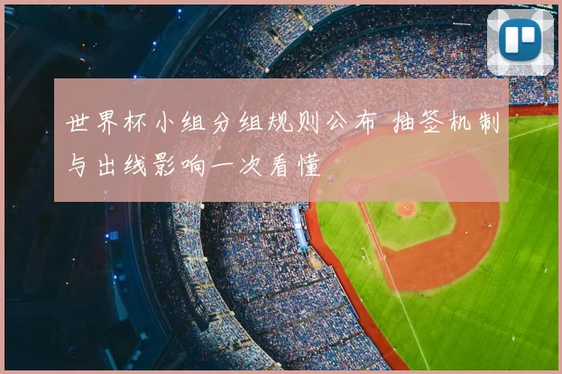 世界杯小组分组规则公布 抽签机制与出线影响一次看懂