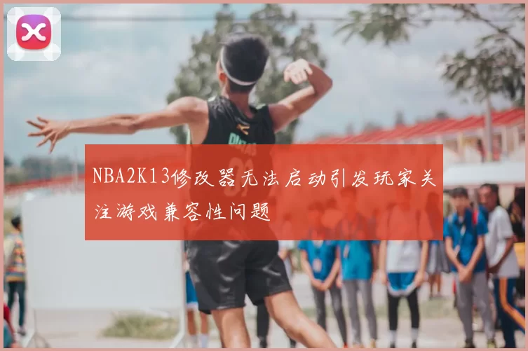 NBA2K13修改器无法启动引发玩家关注游戏兼容性问题