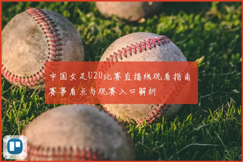 中国女足U20比赛直播线观看指南 赛事看点与观赛入口解析