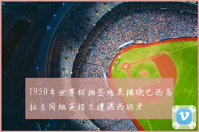 1950年世界杯抽签结果揭晓巴西乌拉圭同组英格兰遭遇西班牙