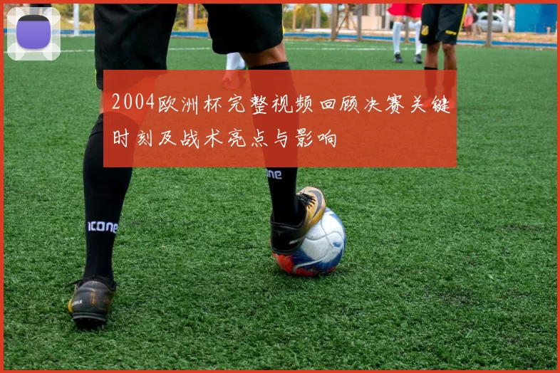 2004欧洲杯完整视频回顾决赛关键时刻及战术亮点与影响