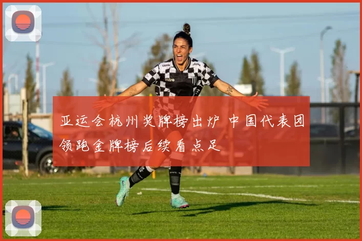 亚运会杭州奖牌榜出炉 中国代表团领跑金牌榜后续看点足