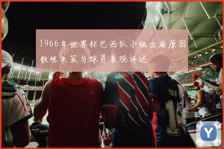1966年世界杯巴西队小组出局原因教练决策与球员表现评述