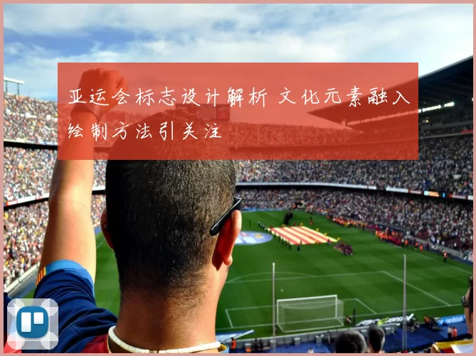 亚运会标志设计解析 文化元素融入绘制方法引关注