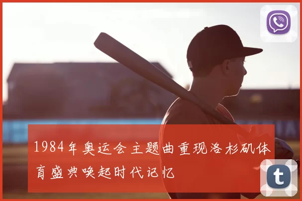 1984年奥运会主题曲重现洛杉矶体育盛典唤起时代记忆