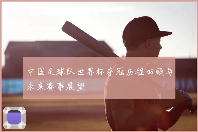 中国足球队世界杯夺冠历程回顾与未来赛事展望