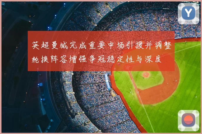 英超曼城完成重要中场引援并调整轮换阵容增强争冠稳定性与深度