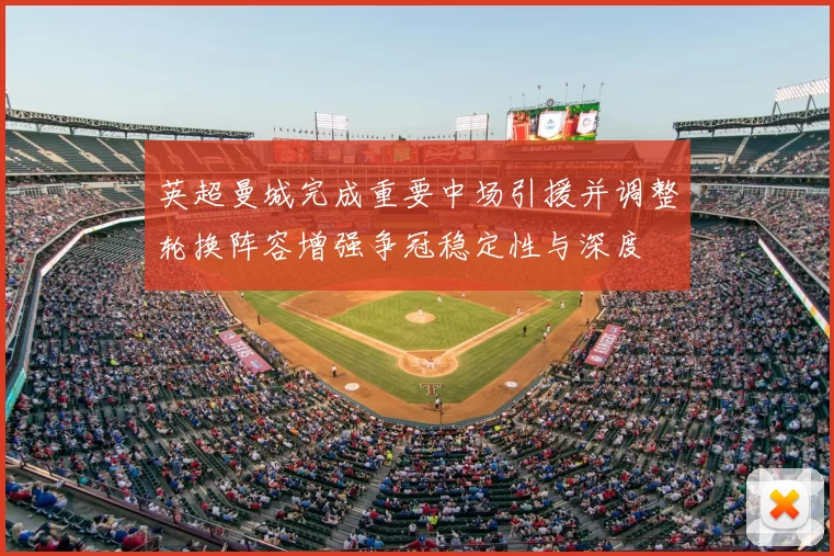 英超曼城完成重要中场引援并调整轮换阵容增强争冠稳定性与深度