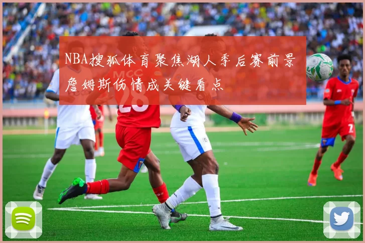 NBA搜狐体育聚焦湖人季后赛前景 詹姆斯伤情成关键看点